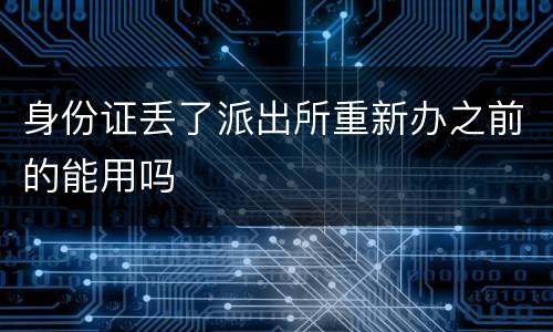 身份证丢了派出所重新办之前的能用吗