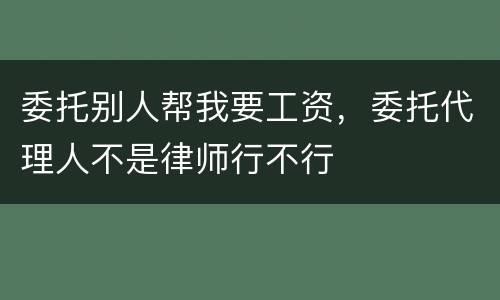 委托别人帮我要工资，委托代理人不是律师行不行