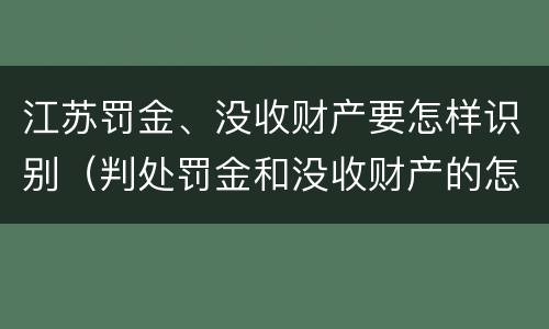 江苏罚金、没收财产要怎样识别（判处罚金和没收财产的怎么执行）