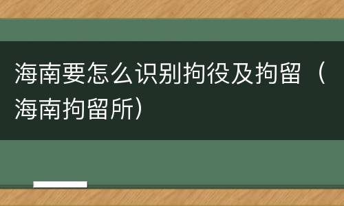 海南要怎么识别拘役及拘留（海南拘留所）