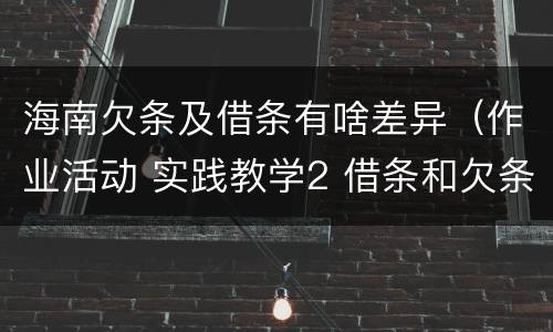 海南欠条及借条有啥差异（作业活动 实践教学2 借条和欠条的主要区别是什么?）