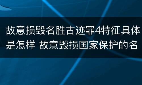 故意损毁名胜古迹罪4特征具体是怎样 故意毁损国家保护的名胜古迹,情节严重的