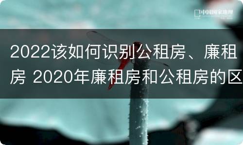 2022该如何识别公租房、廉租房 2020年廉租房和公租房的区别