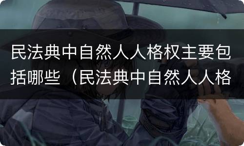 民法典中自然人人格权主要包括哪些（民法典中自然人人格权主要包括哪些法律）