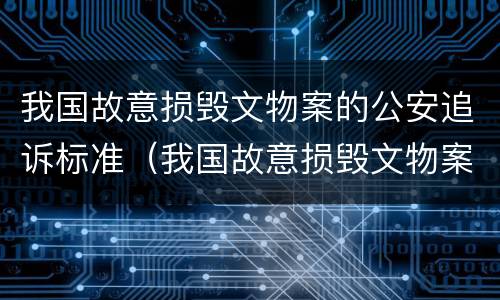 我国故意损毁文物案的公安追诉标准（我国故意损毁文物案的公安追诉标准是什么）
