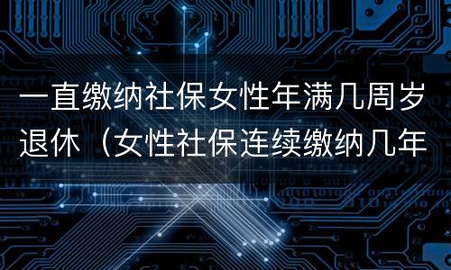 一直缴纳社保女性年满几周岁退休（女性社保连续缴纳几年）