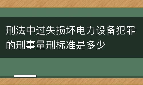 刑法中过失损坏电力设备犯罪的刑事量刑标准是多少