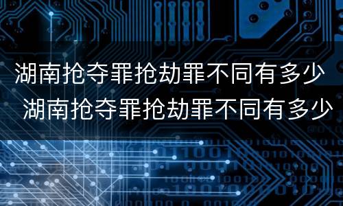 湖南抢夺罪抢劫罪不同有多少 湖南抢夺罪抢劫罪不同有多少案件