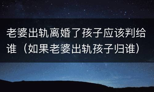 老婆出轨离婚了孩子应该判给谁（如果老婆出轨孩子归谁）