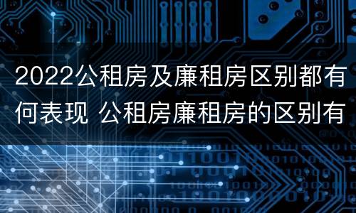 2022公租房及廉租房区别都有何表现 公租房廉租房的区别有哪些