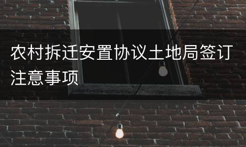 农村拆迁安置协议土地局签订注意事项