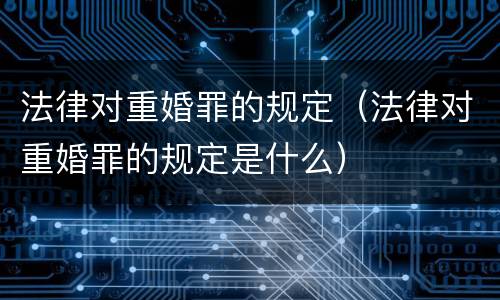 法律对重婚罪的规定（法律对重婚罪的规定是什么）