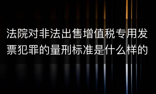 法院对非法出售增值税专用发票犯罪的量刑标准是什么样的