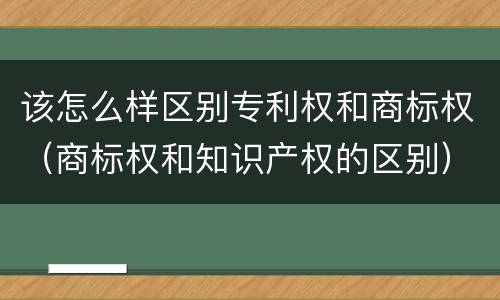 该怎么样区别专利权和商标权（商标权和知识产权的区别）