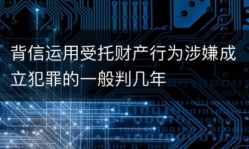 背信运用受托财产行为涉嫌成立犯罪的一般判几年