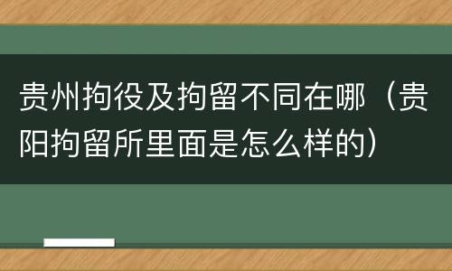 贵州拘役及拘留不同在哪（贵阳拘留所里面是怎么样的）