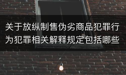关于放纵制售伪劣商品犯罪行为犯罪相关解释规定包括哪些重要内容