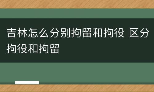 吉林怎么分别拘留和拘役 区分拘役和拘留