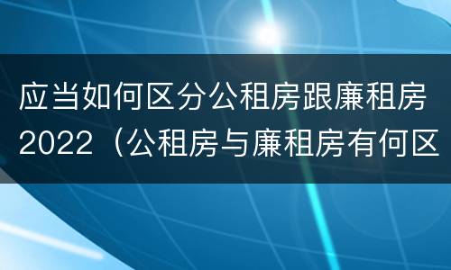 应当如何区分公租房跟廉租房2022（公租房与廉租房有何区别）
