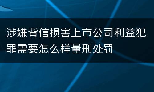 涉嫌背信损害上市公司利益犯罪需要怎么样量刑处罚