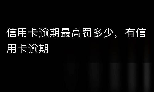信用卡逾期最高罚多少，有信用卡逾期