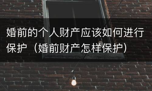 婚前的个人财产应该如何进行保护（婚前财产怎样保护）