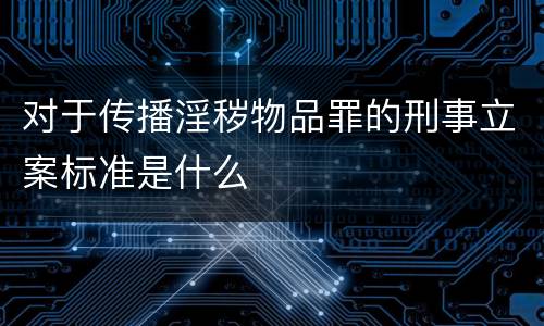 对于传播淫秽物品罪的刑事立案标准是什么