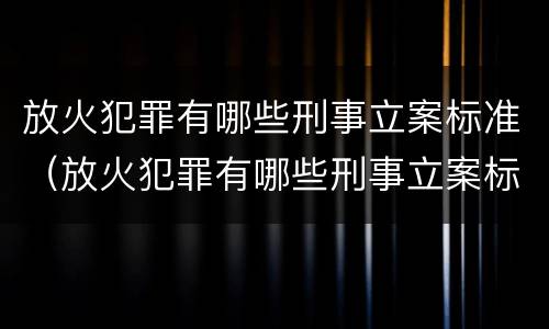 放火犯罪有哪些刑事立案标准（放火犯罪有哪些刑事立案标准呢）