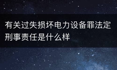 有关过失损坏电力设备罪法定刑事责任是什么样