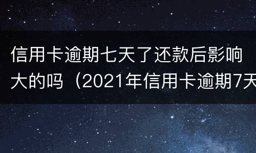 信用卡逾期七天了还款后影响大的吗（2021年信用卡逾期7天）
