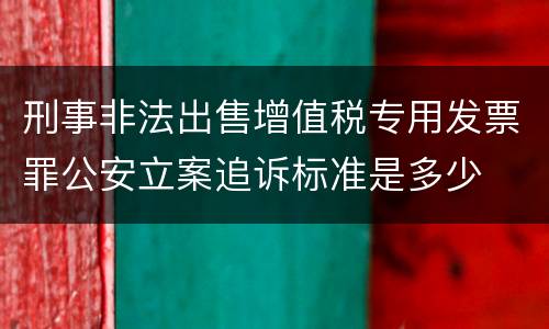 刑事非法出售增值税专用发票罪公安立案追诉标准是多少