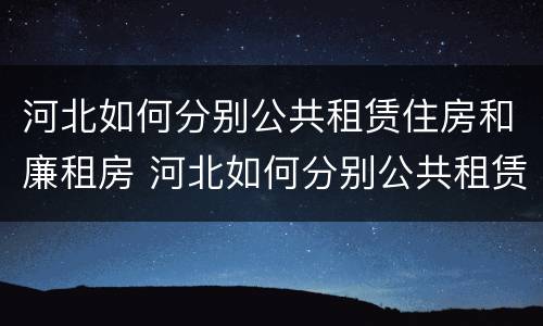 河北如何分别公共租赁住房和廉租房 河北如何分别公共租赁住房和廉租房呢
