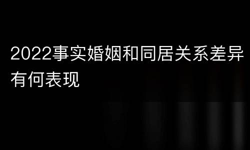 2022事实婚姻和同居关系差异有何表现