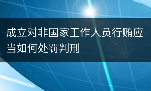 成立对非国家工作人员行贿应当如何处罚判刑