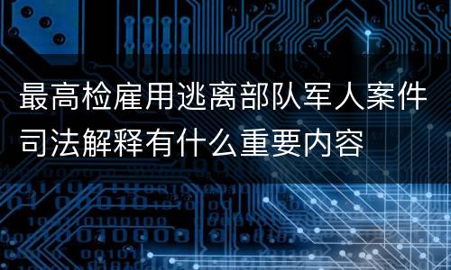 最高检雇用逃离部队军人案件司法解释有什么重要内容