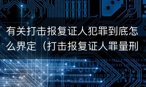 有关打击报复证人犯罪到底怎么界定（打击报复证人罪量刑）