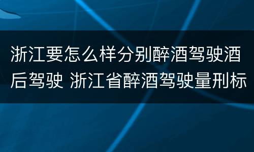 浙江要怎么样分别醉酒驾驶酒后驾驶 浙江省醉酒驾驶量刑标准