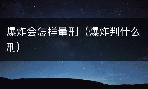 爆炸会怎样量刑（爆炸判什么刑）