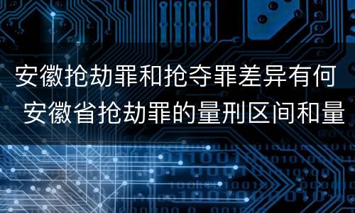 安徽抢劫罪和抢夺罪差异有何 安徽省抢劫罪的量刑区间和量刑情节