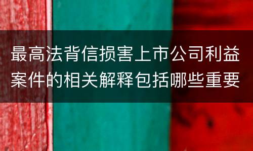 最高法背信损害上市公司利益案件的相关解释包括哪些重要内容
