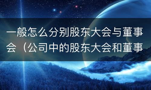 一般怎么分别股东大会与董事会（公司中的股东大会和董事会是什么关系）