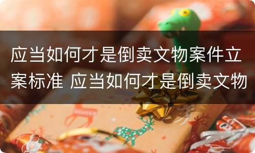 应当如何才是倒卖文物案件立案标准 应当如何才是倒卖文物案件立案标准呢
