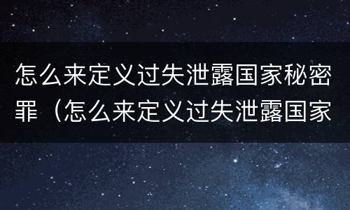怎么来定义过失泄露国家秘密罪（怎么来定义过失泄露国家秘密罪的行为）