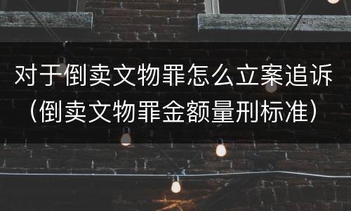 对于倒卖文物罪怎么立案追诉（倒卖文物罪金额量刑标准）