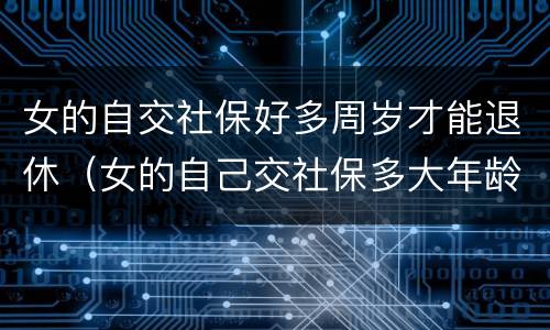 女的自交社保好多周岁才能退休（女的自己交社保多大年龄可以退休）