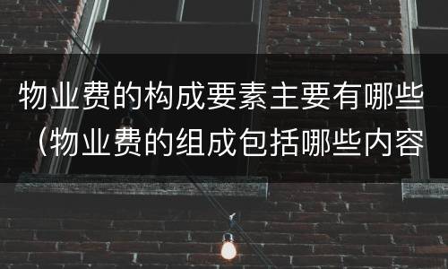 物业费的构成要素主要有哪些（物业费的组成包括哪些内容）