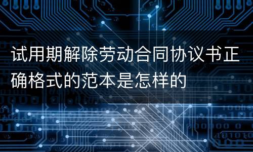 试用期解除劳动合同协议书正确格式的范本是怎样的