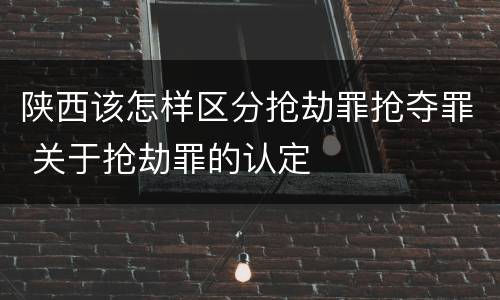 陕西该怎样区分抢劫罪抢夺罪 关于抢劫罪的认定