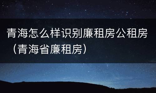 青海怎么样识别廉租房公租房（青海省廉租房）