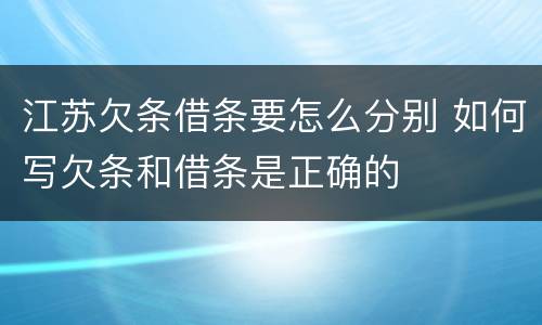 江苏欠条借条要怎么分别 如何写欠条和借条是正确的
